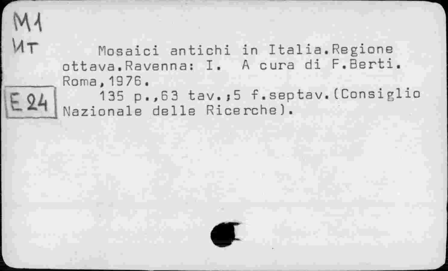 ﻿Mosaici antichi in Italia.Regions ottava.Ravenna : I. A cura di F.Berti. Roma,1976.
135 p.,63 tav.j5 f.septav.(Consiglio Nazionale delie Ricerche).